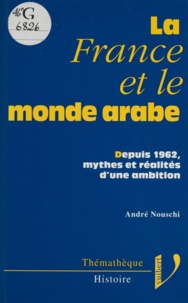 André Nouschi - La France et le monde arabe - Depuis 1962, mythes et réalités d'une ambition.