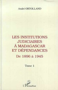 André Ortolland - Les institutions judiciaires à Madagascar et dépendances - 1 Tome 1: de 1896 à 1945.