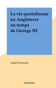 André Parreaux - La vie quotidienne en Angleterre au temps de George III.