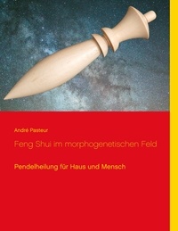 André Pasteur - Feng Shui im morphogenetischen Feld - Pendelheilung für Haus und Mensch.