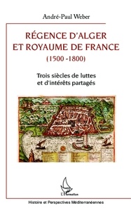 André-Paul Weber - Régence d'Alger et Royaume de France (1500-1800) - Trois siècles de luttes et d'intérêts partagés.