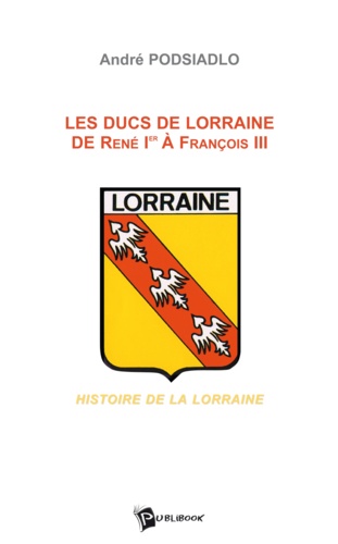Les ducs de Lorraine de René 1er à François III : histoire de la Lorraine