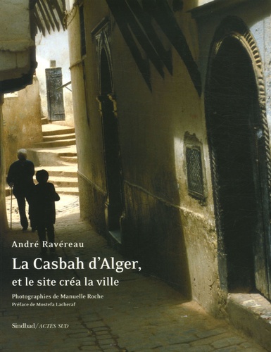 André Ravéreau et Manuelle Roche - La Casbah d'Alger, et le site créa la ville.