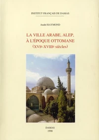La ville arabe, Alep à l’époque ottomane (XVIe-XVIIIe siècles)