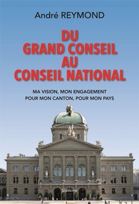 André Reymond - Du Grand Conseil au Conseil national - Ma vision, mon engagement pour mon canton, pour mon pays.