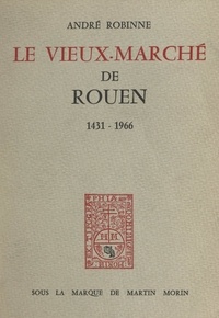 André Robinne - Le vieux-marché de Rouen, 1431-1966.