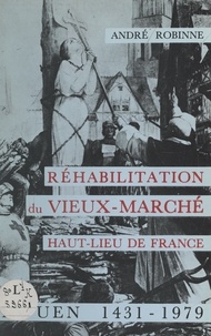 André Robinne - Réhabilitation du Vieux-Marché, haut-lieu de France, Rouen, 1431-1979.