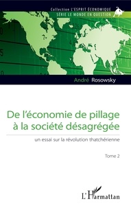 André Rosowsky - De l'économie de pillage à la société désagrégée - Tome 2, Un essai sur la révolution thatchérienne.
