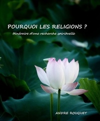 André Rouquet - Pourquoi les religions ? - Itinéraire d'une recherche spirituelle.