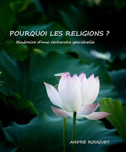 André Rouquet - Pourquoi les religions ? - Itinéraire d'une recherche spirituelle.
