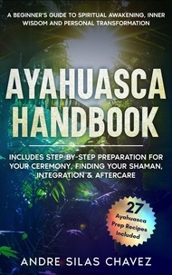  Andre Silas Chavez - Ayahuasca Handbook: A Beginner's Guide to Spiritual Awakening, Inner Wisdom &amp; Personal Transformation-Includes Step-by-Step Preparation For Your Ceremony, Finding Your Shaman, Integration &amp; Aftercare - Plant Medicine Handbooks.