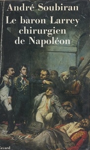 André Soubiran - Le baron Larrey - Chirurgien de Napoléon.