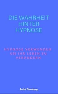 André Sternberg - Die Wahrheit hinter Hypnose - Hypnose verwenden, um Ihr Leben zu verändern.