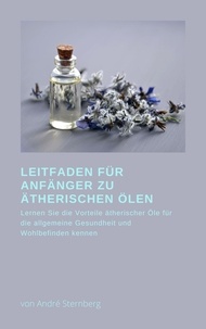 André Sternberg - Leitfaden für Anfänger zu Ätherischen Ölen - Lernen Sie die Vorteile Ätherischer Öle für die allgemeine Gesundheit und das Wohlbefinden kennen.