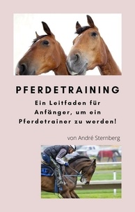 André Sternberg - Pferdetraining - Ein Leitfaden für Anfänger, um ein Pferdetrainer zu werden!.