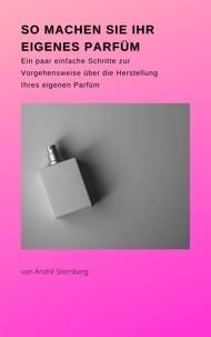 André Sternberg - So machen Sie Ihr eigenes Parfüm - Ein paar einfache Schritte zur Vorgehensweise über die Herstellung Ihres eigenen Parfüms.