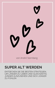 André Sternberg - Super alt werden - Entdecken Sie die besten Strategien, um länger zu leben und gleichzeitig jünger auszusehen und sich jünger zu fühlen!.