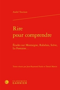André Tournon - Rire pour comprendre - Etudes sur Montaigne, Rabelais, Scève, La Fontaine....