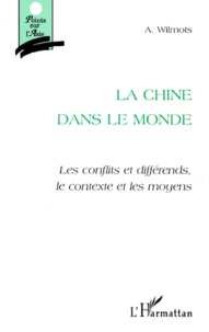 André Wilmots - La Chine Dans Le Monde. Les Conflits Et Differends, Le Contexte Et Les Moyens.