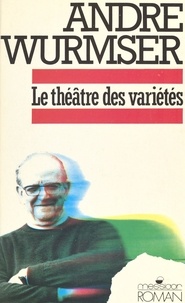 André Wurmser - Le Théâtre des variétés - Mémoires, nouvelles, articles, préfaces, poèmes, théâtre, pensées, billets, confidences, farces et attrapes.