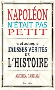 Andrea Barham - Napoléon n'était pas petit - Et autres fausses vérités de l'histoire.