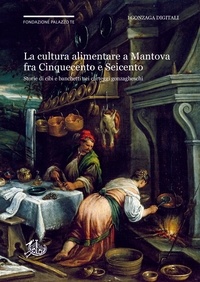 Andrea Canova et Daniela Sogliani - La cultura alimentare a Mantova fra Cinquecento e Seicento negli Archivi Gonzaga - Storie di cibi e banchetti nei carteggi gonzagheschi.