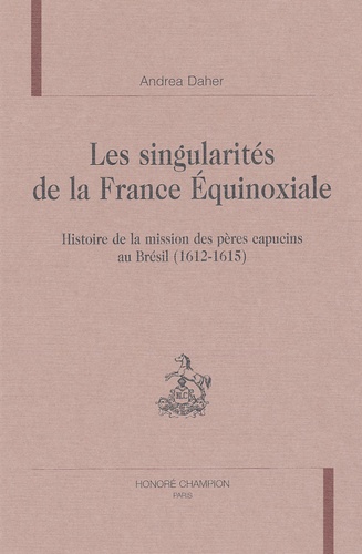 Andrea Daher - Les singularités de la France Equinoxiale. - Histoire de la mission des pères capucins au Brésil (1612-1615).