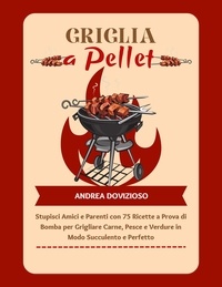  Andrea Dovizioso - Griglia a Pellet: Stupisci Amici e Parenti con 75 Ricette a Prova di Bomba per Grigliare Carne, Pesce e Verdure in Modo Succulento e Perfetto.