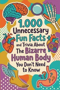 1.000 Unnecessary Fun Facts and Trivia About The Bizarre Human Body You Don't Need to Know