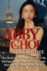Abby Choi True Crime: The Head in the Pot, the Legs in the Refrigerator – The Mutilation and Murder of a Hong Kong Model