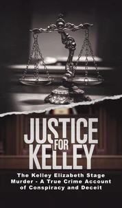 Justice for Kelley: The Kelley Elizabeth Stage Murder - A True Crime Account of Conspiracy and Deceit