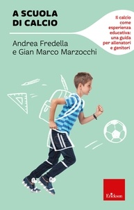 Andrea Fredella et Gian Marco Marzocchi - A scuola di calcio - Il calcio come esperienza educativa: una guida per allenatori e genitori.