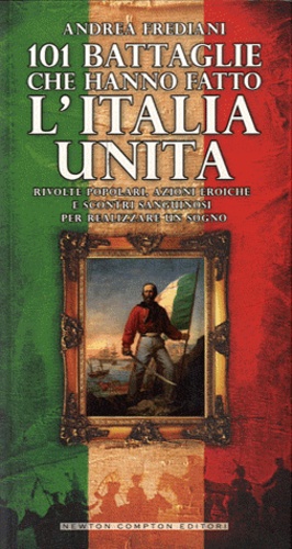 Andrea Frediani - 101 battaglie che hanno fatto l'Italia unita - Rivolte popolari, azioni eroiche e scontri sanguinosi per realizzare un sogno.