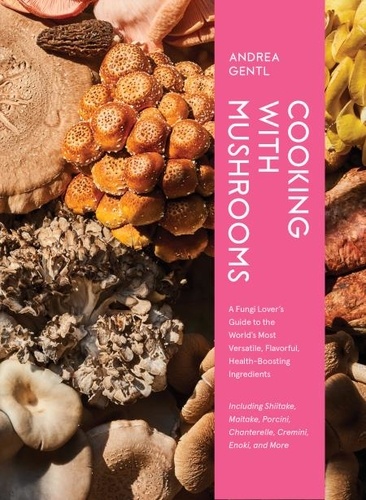 Cooking with Mushrooms. A Fungi Lover's Guide to the World's Most Versatile, Flavorful, Health-Boosting Ingredients