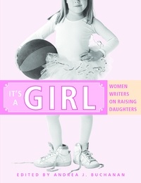 Andrea J. Buchanan - It's a Girl - Women Writers on Raising Daughters.