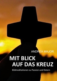 Andrea Major - Mit Blick auf das Kreuz - Bildmeditationen zur Passion und Ostern.
