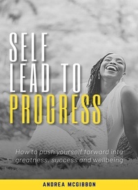  Andrea N. McGibbon - Self Lead to Progress: How To Push Yourself Forward Into Greatness, Success, And Wellbeing.