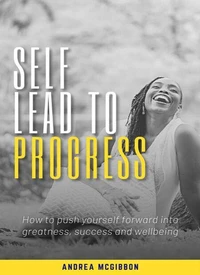 Self Lead to Progress: How To Push Yourself Forward Into Greatness, Success, And Wellbeing
