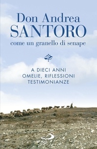 Andrea Santoro - Don Andrea Santoro: come un granello di senape - A dieci anni. Omelie, riflessioni, testimonianze.