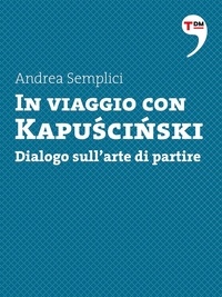 Andrea Semplici - In viaggio con Kapuscinski. Dialogo sull'arte di partire.