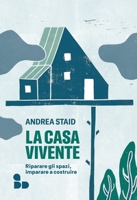 Andrea Staid - La casa vivente - Riparare gli spazi, imparare a costruire.