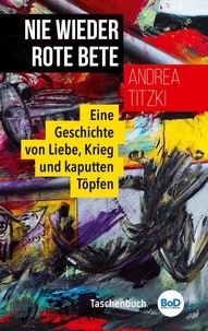 Andrea Titzki - Nie wieder Rote Bete - Eine Geschichte von Liebe, Krieg und kaputten Töpfen.