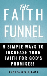 The Faith Funnel:  5 Simple Ways To Increase Your Faith For God's Promises!