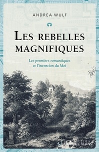 Andrea Wulf - Les Rebelles magnifiques - Les premiers romantiques et l'invention du Moi.