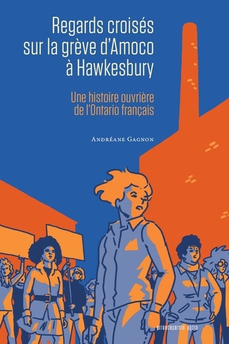 Andréane Gagnon - Regards croisés sur la grève d’Amoco à Hawkesbury - Une histoire ouvrière de l’Ontario français.