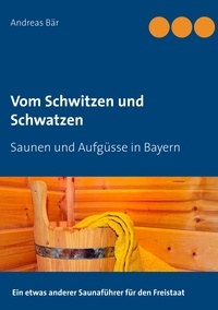 Andreas Bär - Vom Schwitzen und Schwatzen - Saunen und Aufgüsse in Bayern.