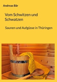 Andreas Bär - Vom Schwitzen und Schwatzen - Sauna und Aufgüsse in Thüringen.