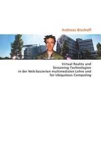 Andreas Bischoff - Virtual Reality und Streaming-Technologien in der Web-basierten multimedialen Lehre und für Ubiquitous Computing.