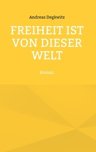 Andreas Degkwitz - Freiheit ist von dieser Welt - Roman.