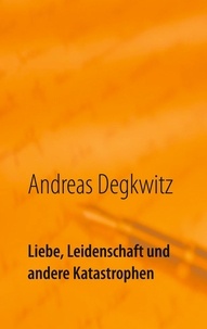 Andreas Degkwitz - Liebe, Leidenschaft und andere Katastrophen - Kurzgeschichten.